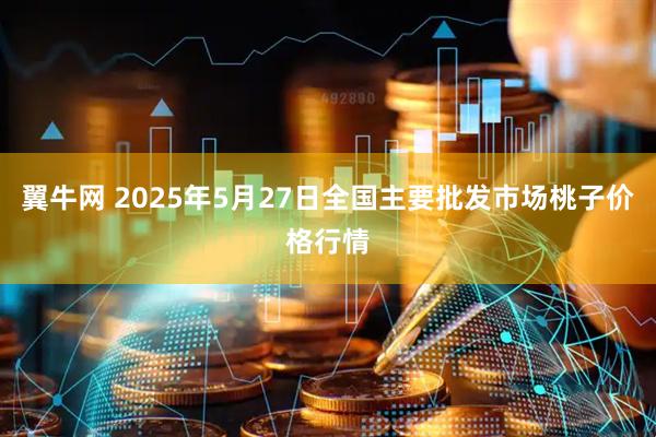 翼牛网 2025年5月27日全国主要批发市场桃子价格行情