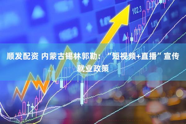 顺发配资 内蒙古锡林郭勒：“短视频+直播”宣传就业政策