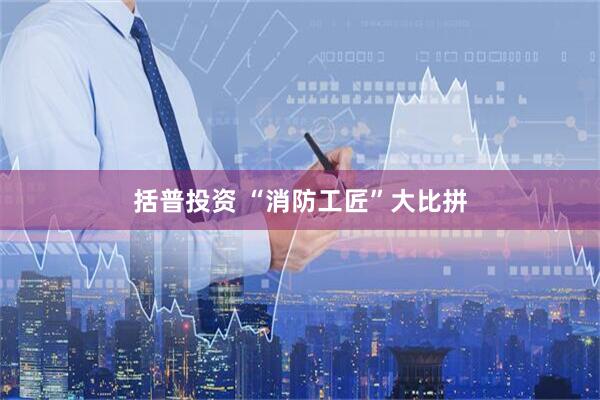 括普投资 “消防工匠”大比拼