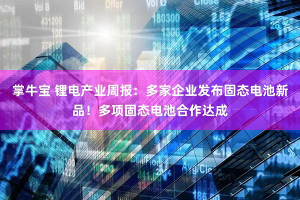 掌牛宝 锂电产业周报：多家企业发布固态电池新品！多项固态电池合作达成