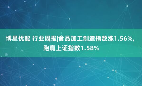 博星优配 行业周报|食品加工制造指数涨1.56%, 跑赢上证指数1.58%