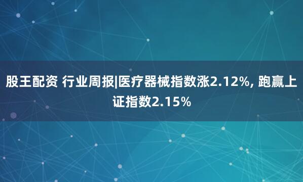股王配资 行业周报|医疗器械指数涨2.12%, 跑赢上证指数2.15%