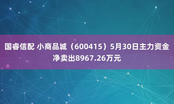 国睿信配 小商品城（600415）5月30日主力资金净卖出8967.26万元