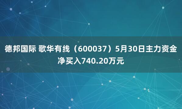 德邦国际 歌华有线（600037）5月30日主力资金净买入740.20万元