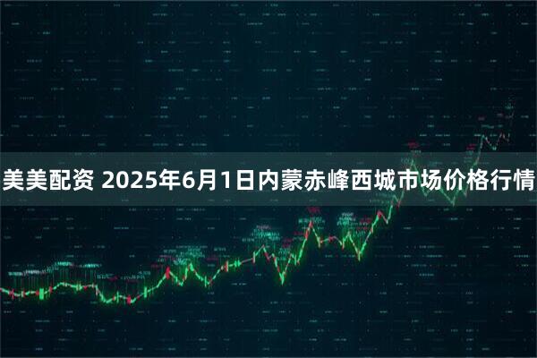 美美配资 2025年6月1日内蒙赤峰西城市场价格行情