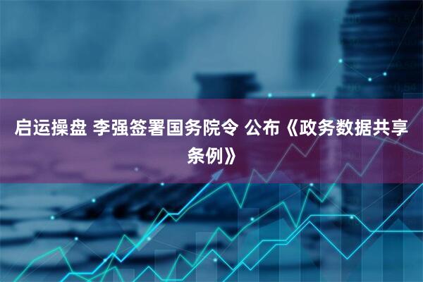 启运操盘 李强签署国务院令 公布《政务数据共享条例》