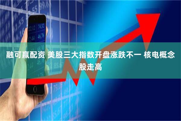 融可赢配资 美股三大指数开盘涨跌不一 核电概念股走高