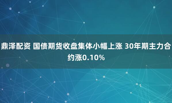 鼎泽配资 国债期货收盘集体小幅上涨 30年期主力合约涨0.10%