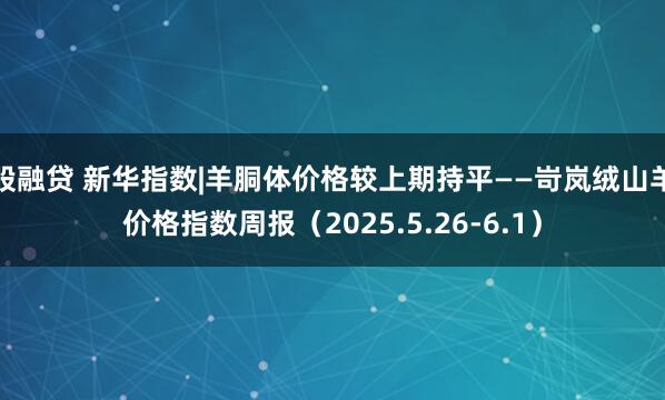 股融贷 新华指数|羊胴体价格较上期持平——岢岚绒山羊价格指数周报（2025.5.26-6.1）