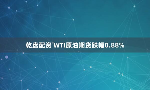 乾盘配资 WTI原油期货跌幅0.88%