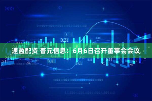 速盈配资 普元信息：6月6日召开董事会会议