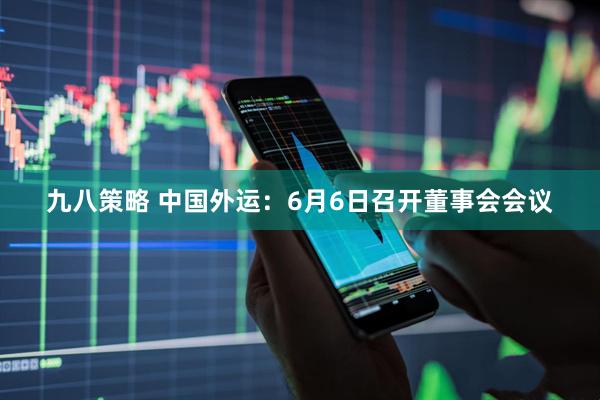 九八策略 中国外运：6月6日召开董事会会议