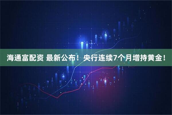 海通富配资 最新公布！央行连续7个月增持黄金！