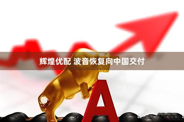辉煌优配 波音恢复向中国交付