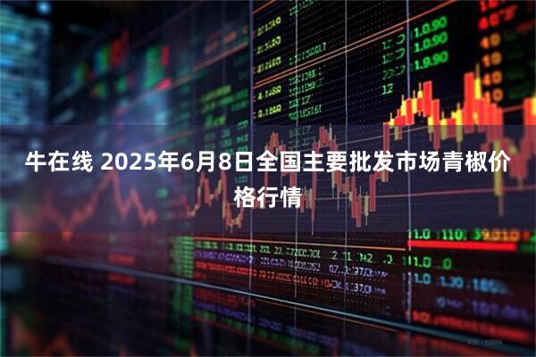 牛在线 2025年6月8日全国主要批发市场青椒价格行情