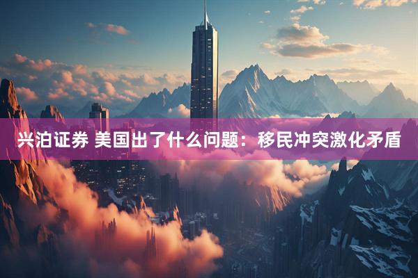兴泊证券 美国出了什么问题：移民冲突激化矛盾