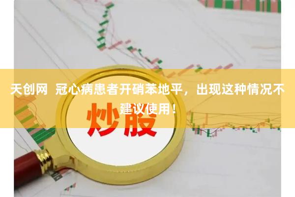 天创网  冠心病患者开硝苯地平，出现这种情况不建议使用！