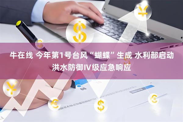 牛在线 今年第1号台风“蝴蝶”生成 水利部启动洪水防御Ⅳ级应急响应