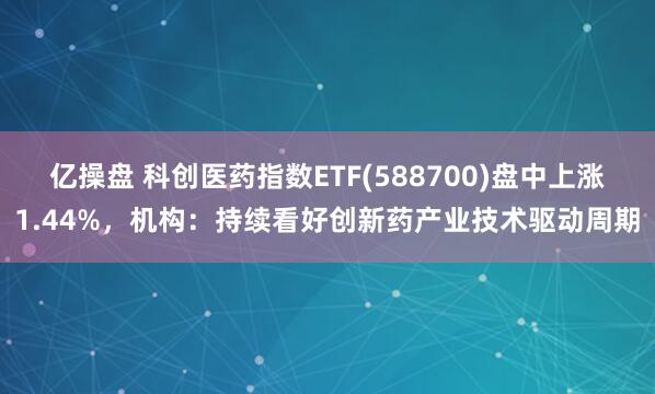 亿操盘 科创医药指数ETF(588700)盘中上涨1.44%，机构：持续看好创新药产业技术驱动周期