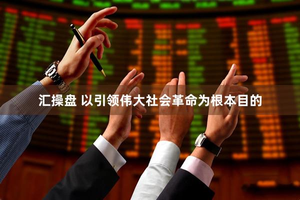 汇操盘 以引领伟大社会革命为根本目的