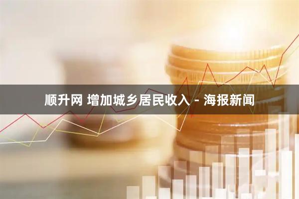 顺升网 增加城乡居民收入 - 海报新闻