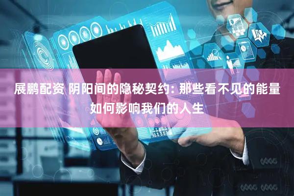 展鹏配资 阴阳间的隐秘契约: 那些看不见的能量如何影响我们的人生