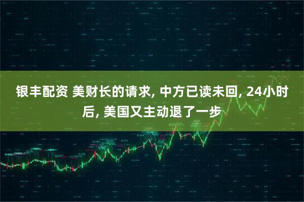 银丰配资 美财长的请求, 中方已读未回, 24小时后, 美国又主动退了一步