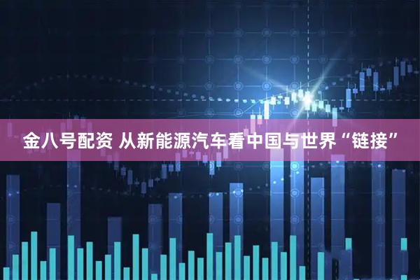 金八号配资 从新能源汽车看中国与世界“链接”