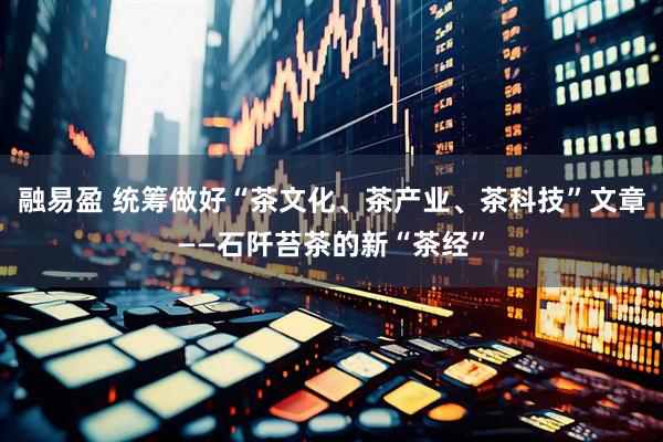 融易盈 统筹做好“茶文化、茶产业、茶科技”文章——石阡苔茶的新“茶经”