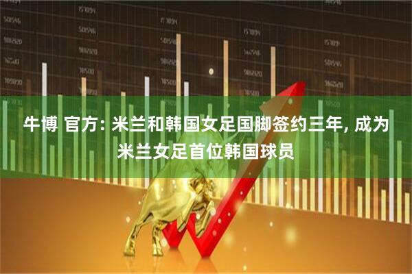 牛博 官方: 米兰和韩国女足国脚签约三年, 成为米兰女足首位韩国球员
