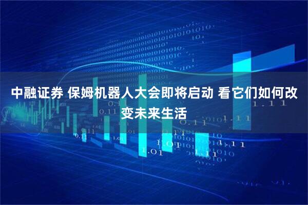 中融证券 保姆机器人大会即将启动 看它们如何改变未来生活