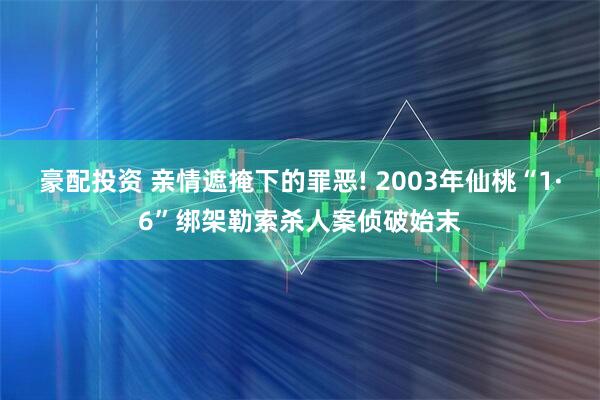豪配投资 亲情遮掩下的罪恶! 2003年仙桃“1·6”绑架勒索杀人案侦破始末
