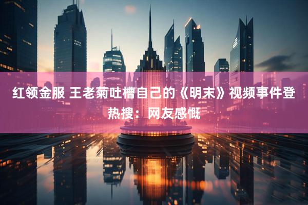 红领金服 王老菊吐槽自己的《明末》视频事件登热搜：网友感慨