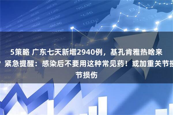 5策略 广东七天新增2940例，基孔肯雅热啥来头？紧急提醒：感染后不要用这种常见药！或加重关节损伤
