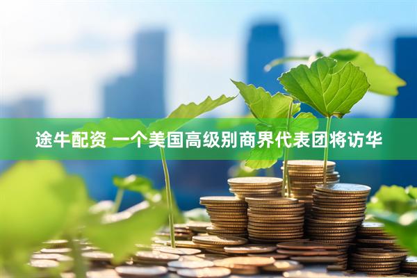 途牛配资 一个美国高级别商界代表团将访华