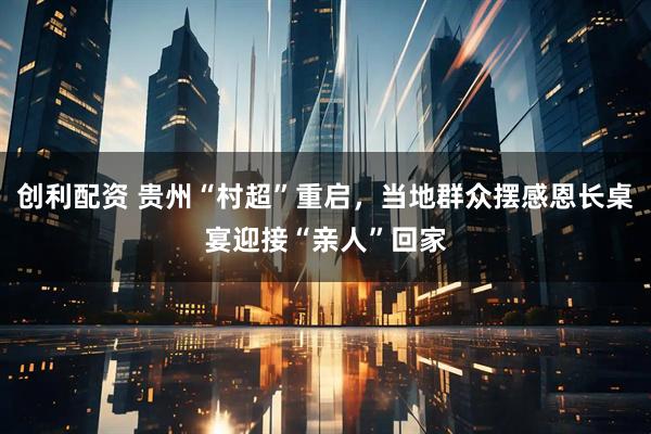 创利配资 贵州“村超”重启，当地群众摆感恩长桌宴迎接“亲人”回家