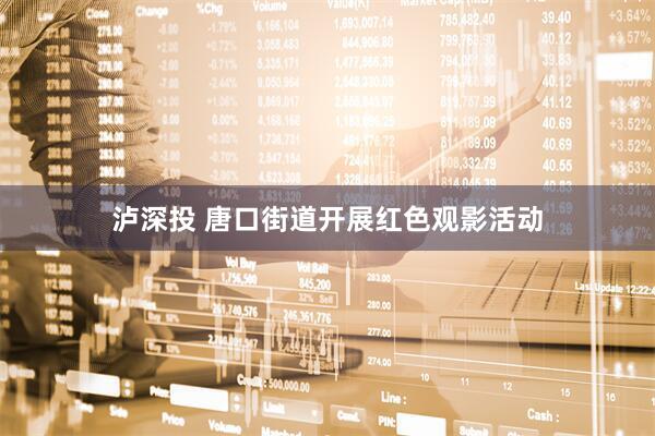 泸深投 唐口街道开展红色观影活动