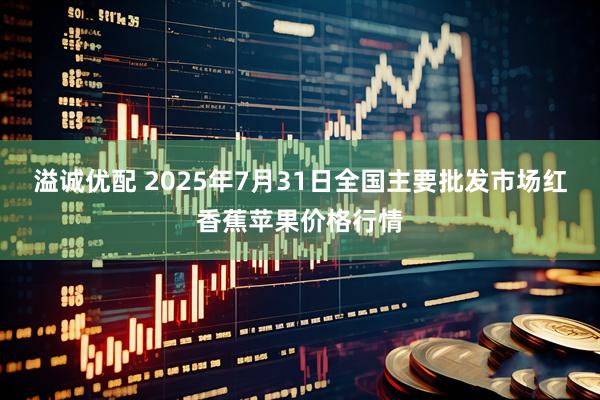溢诚优配 2025年7月31日全国主要批发市场红香蕉苹果价格行情
