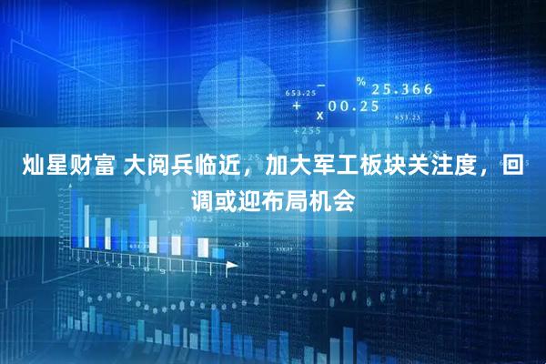 灿星财富 大阅兵临近，加大军工板块关注度，回调或迎布局机会