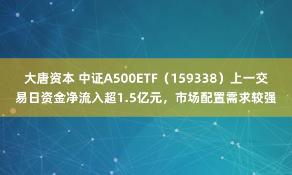 大唐资本 中证A500ETF（159338）上一交易日资金净流入超1.5亿元，市场配置需求较强
