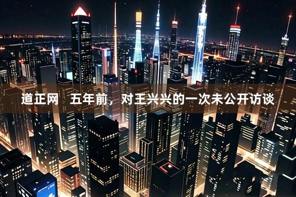 道正网   五年前，对王兴兴的一次未公开访谈