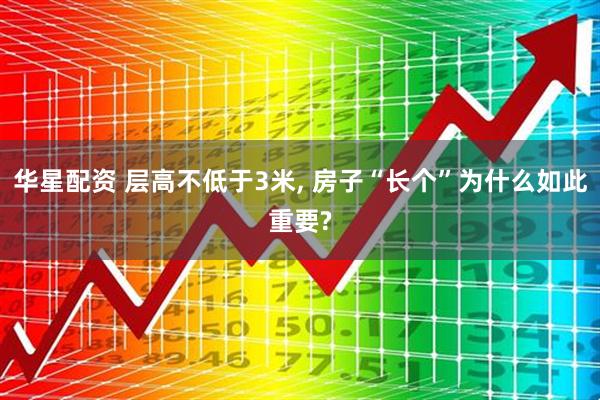 华星配资 层高不低于3米, 房子“长个”为什么如此重要?