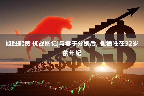 旭胜配资 抗战图记|与妻子分别后, 他牺牲在32岁的年纪