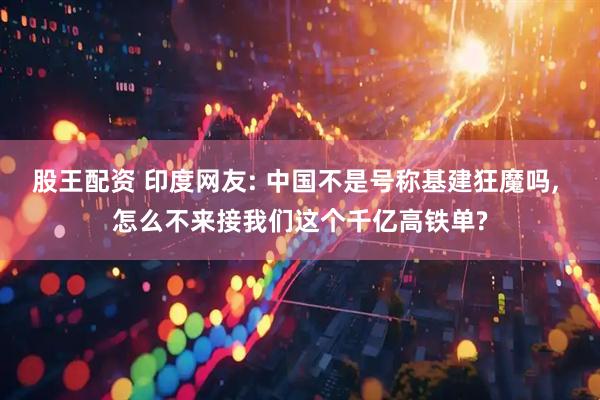股王配资 印度网友: 中国不是号称基建狂魔吗, 怎么不来接我们这个千亿高铁单?
