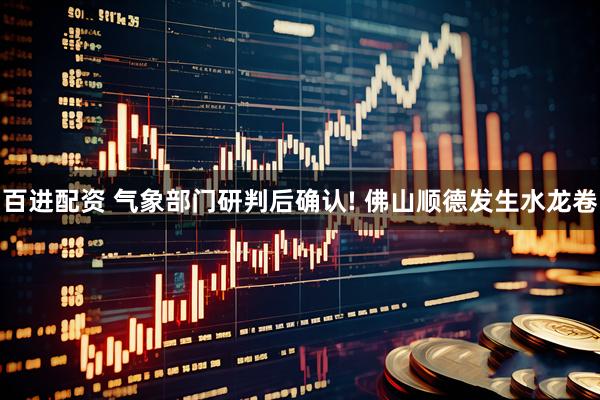 百进配资 气象部门研判后确认! 佛山顺德发生水龙卷