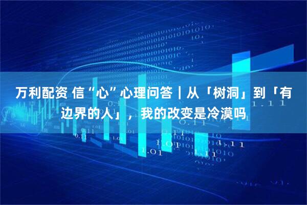 万利配资 信“心”心理问答｜从「树洞」到「有边界的人」，我的改变是冷漠吗