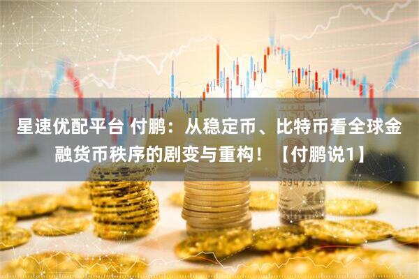 星速优配平台 付鹏：从稳定币、比特币看全球金融货币秩序的剧变与重构！【付鹏说1】