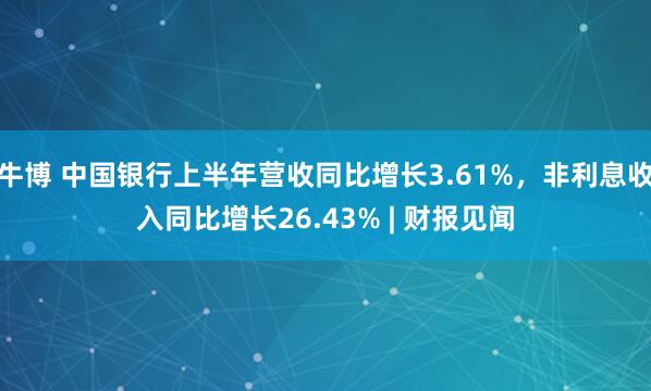牛博 中国银行上半年营收同比增长3.61%，非利息收入同比增长26.43% | 财报见闻