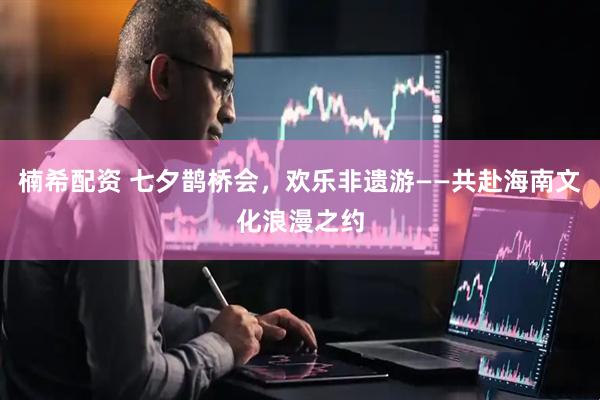 楠希配资 七夕鹊桥会，欢乐非遗游——共赴海南文化浪漫之约