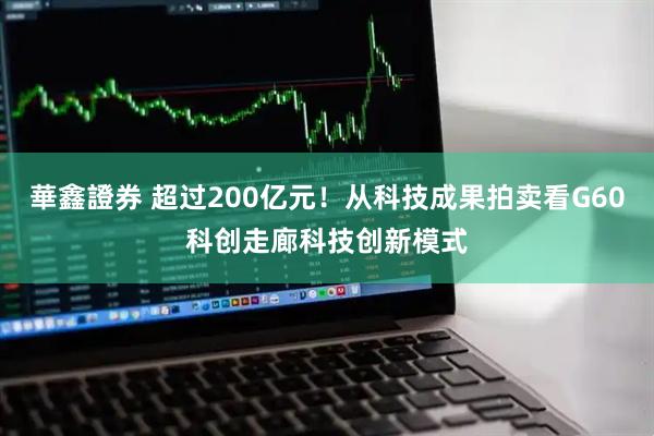 華鑫證券 超过200亿元！从科技成果拍卖看G60科创走廊科技创新模式